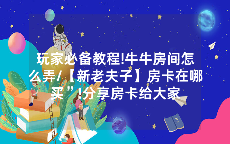 玩家必备教程!牛牛房间怎么弄/【新老夫子】房卡在哪买”!分享房卡给大家
