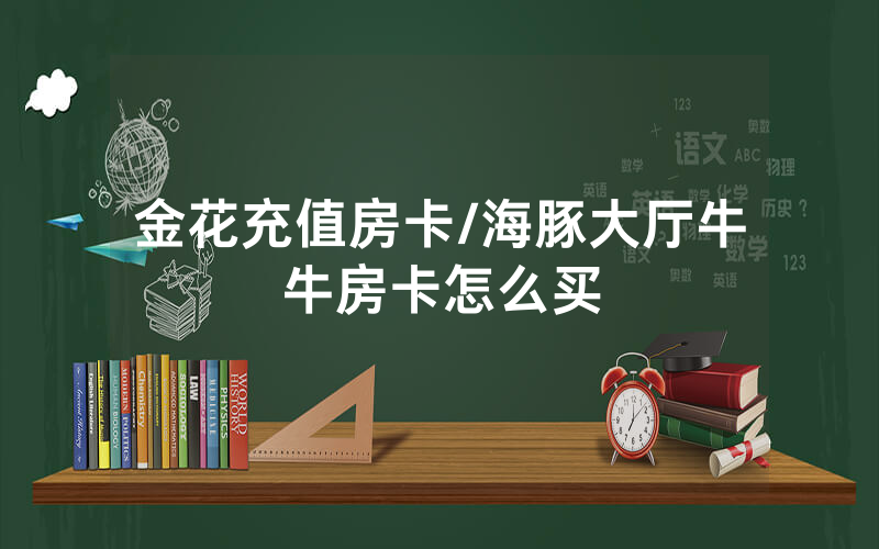 金花充值房卡/海豚大厅牛牛房卡怎么买