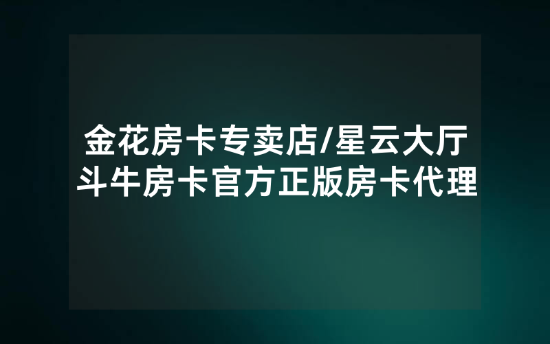 金花房卡专卖店/星云大厅斗牛房卡官方正版房卡代理