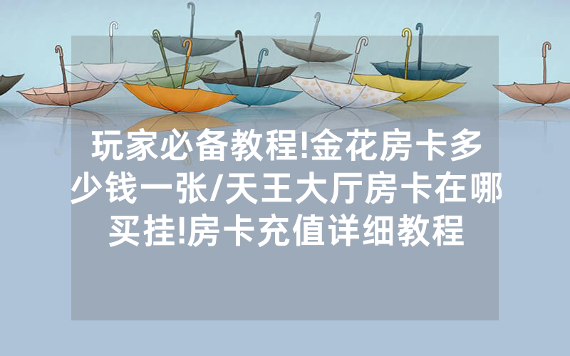 玩家必备教程!金花房卡多少钱一张/天王大厅房卡在哪买挂!房卡充值详细教程