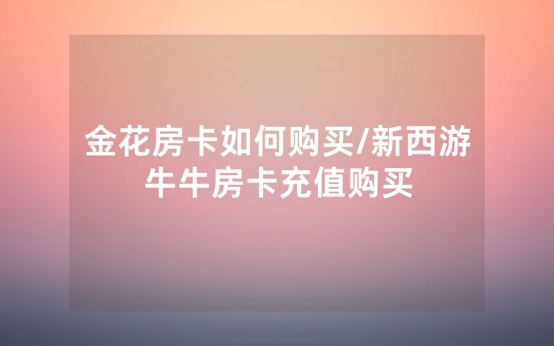 金花房卡如何购买/新西游牛牛房卡充值购买