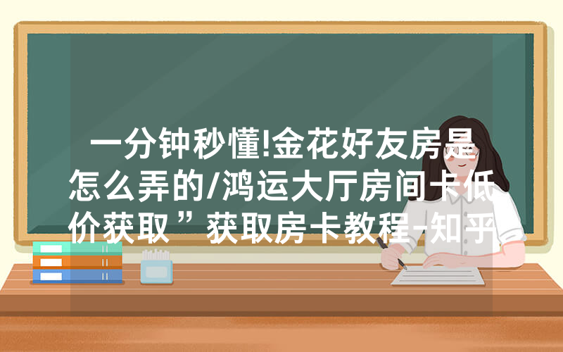 一分钟秒懂!金花好友房是怎么弄的/鸿运大厅房间卡低价获取”获取房卡教程-知乎