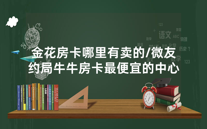 金花房卡哪里有卖的/微友约局牛牛房卡最便宜的中心