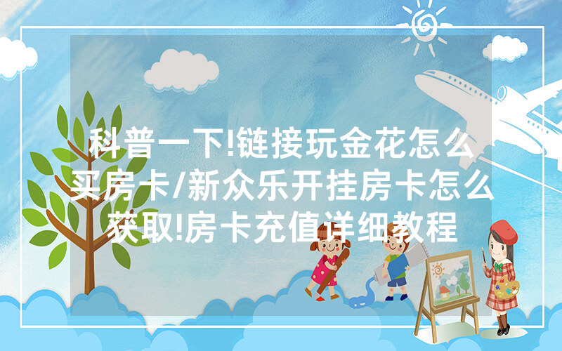 科普一下!链接玩金花怎么买房卡/新众乐开挂房卡怎么获取!房卡充值详细教程