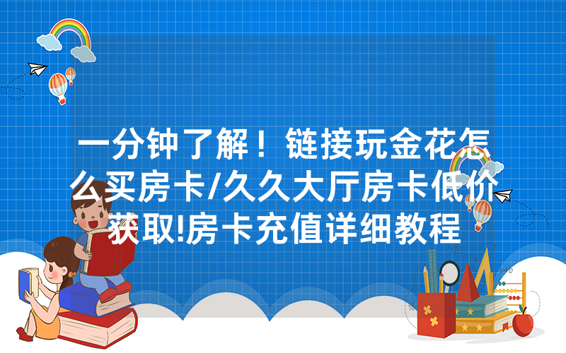 一分钟了解！链接玩金花怎么买房卡/久久大厅房卡低价获取!房卡充值详细教程