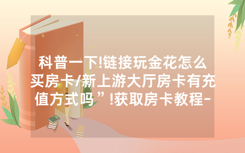 科普一下!链接玩金花怎么买房卡/新上游大厅房卡有充值方式吗”!获取房卡教程-知乎