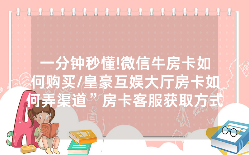 一分钟秒懂!微信牛房卡如何购买/皇豪互娱大厅房卡如何弄渠道”房卡客服获取方式-知乎