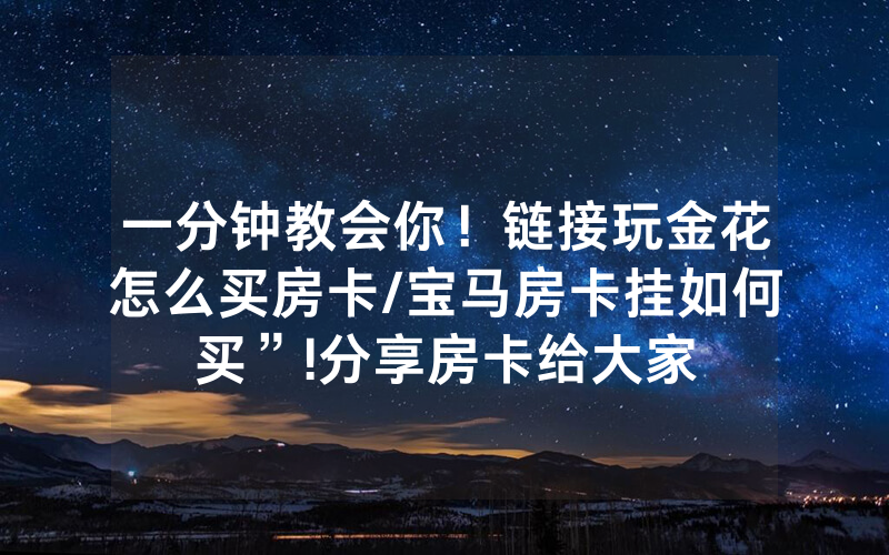 一分钟教会你！链接玩金花怎么买房卡/宝马房卡挂如何买”!分享房卡给大家