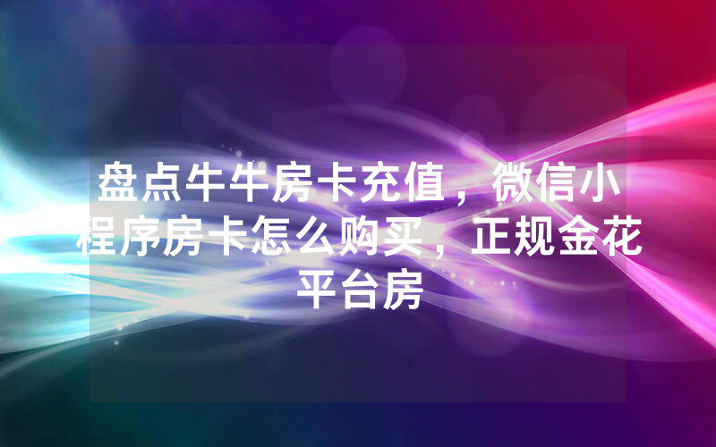 盘点牛牛房卡充值，微信小程序房卡怎么购买，正规金花平台房