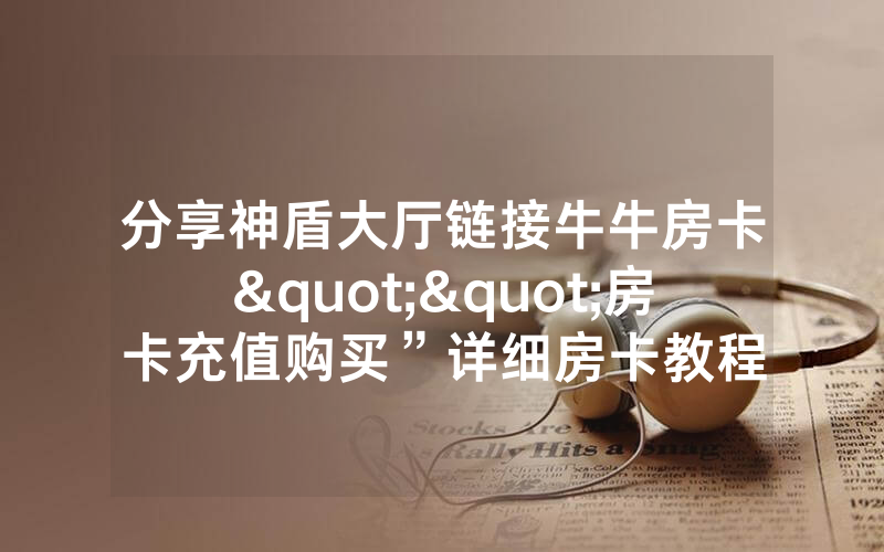 分享神盾大厅链接牛牛房卡""房卡充值购买”详细房卡教程