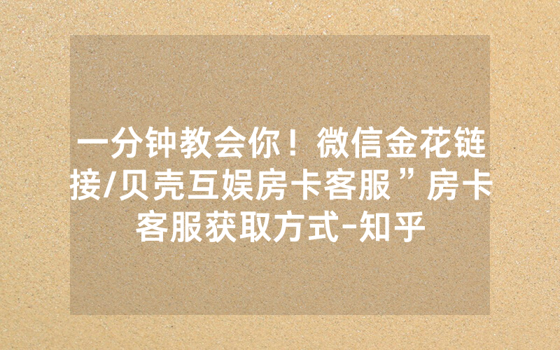 一分钟教会你！微信金花链接/贝壳互娱房卡客服”房卡客服获取方式-知乎