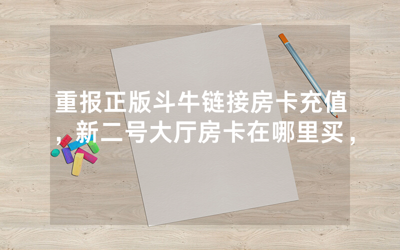 重报正版斗牛链接房卡充值，新二号大厅房卡在哪里买，