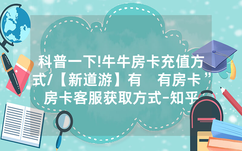 科普一下!牛牛房卡充值方式/【新道游】有沒有房卡”房卡客服获取方式-知乎
