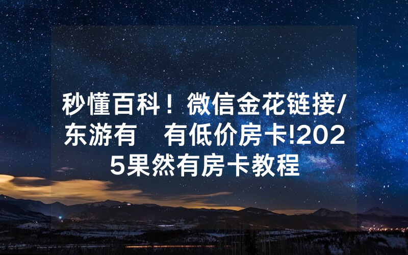 秒懂百科！微信金花链接/东游有沒有低价房卡!2025果然有房卡教程