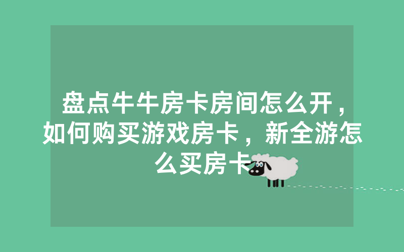 盘点牛牛房卡房间怎么开，如何购买游戏房卡，新全游怎么买房卡