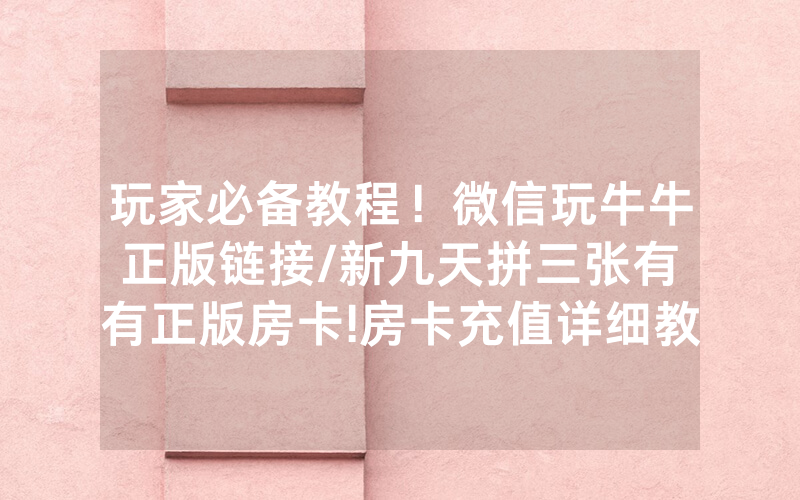 玩家必备教程！微信玩牛牛正版链接/新九天拼三张有沒有正版房卡!房卡充值详细教程