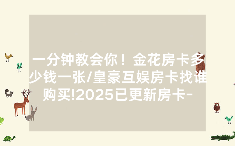 一分钟教会你！金花房卡多少钱一张/皇豪互娱房卡找谁购买!2025已更新房卡-知乎