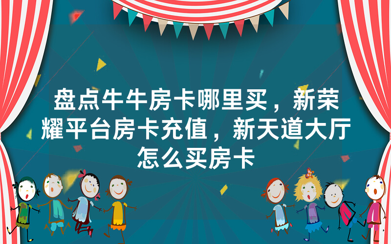 盘点牛牛房卡哪里买，新荣耀平台房卡充值，新天道大厅怎么买房卡