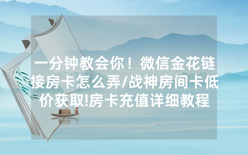一分钟教会你！微信金花链接房卡怎么弄/战神房间卡低价获取!房卡充值详细教程