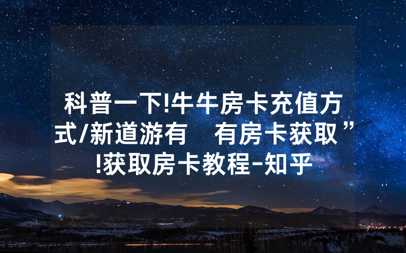 科普一下!牛牛房卡充值方式/新道游有沒有房卡获取”!获取房卡教程-知乎