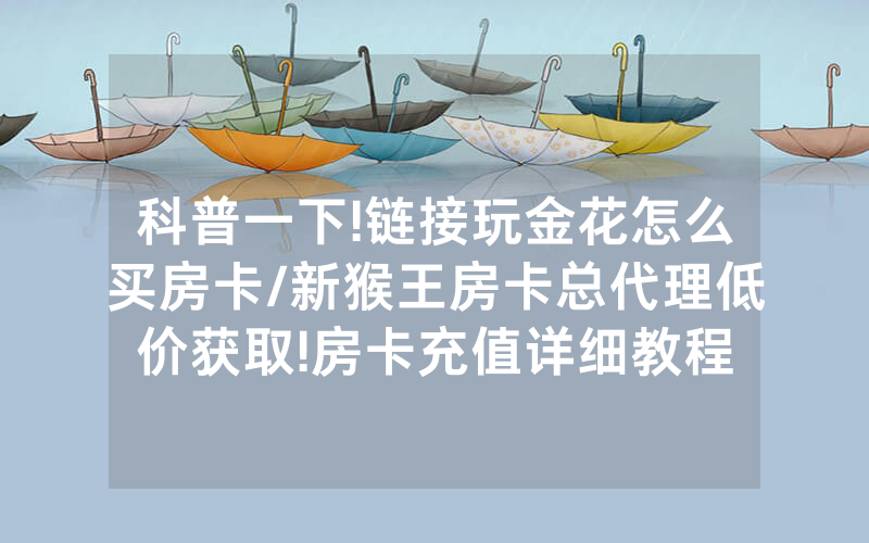 科普一下!链接玩金花怎么买房卡/新猴王房卡总代理低价获取!房卡充值详细教程