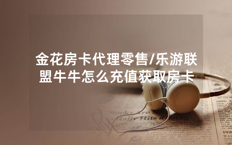 金花房卡代理零售/乐游联盟牛牛怎么充值获取房卡