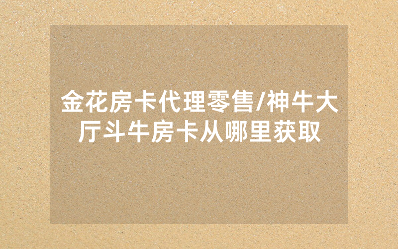 金花房卡代理零售/神牛大厅斗牛房卡从哪里获取
