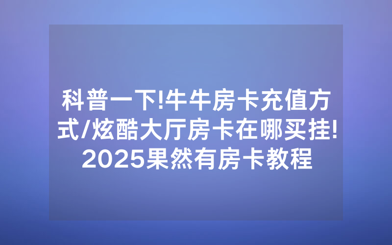 科普一下!牛牛房卡充值方式/炫酷大厅房卡在哪买挂!2025果然有房卡教程