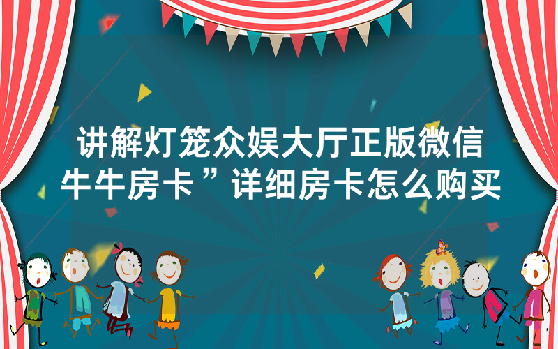 讲解灯笼众娱大厅正版微信牛牛房卡”详细房卡怎么购买