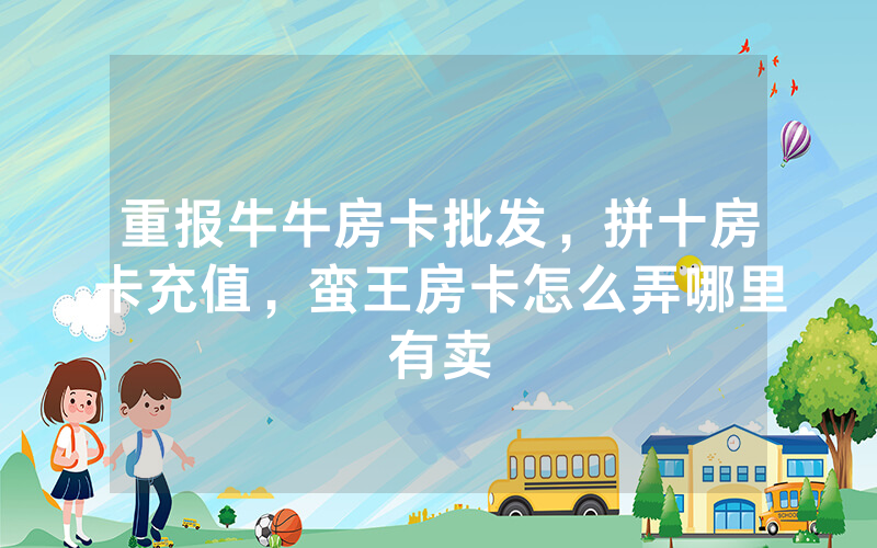 重报牛牛房卡批发，拼十房卡充值，蛮王房卡怎么弄哪里有卖