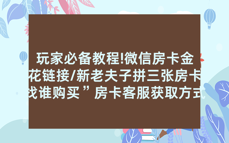 玩家必备教程!微信房卡金花链接/新老夫子拼三张房卡找谁购买”房卡客服获取方式-知乎