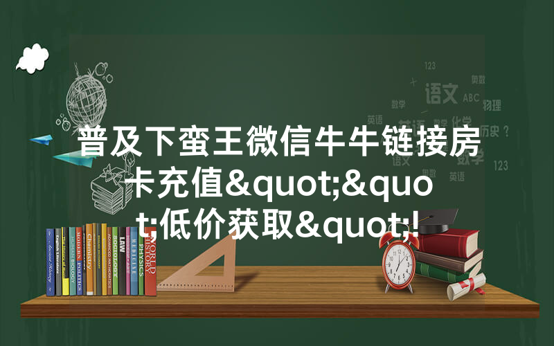 普及下蛮王微信牛牛链接房卡充值""低价获取"!’分享房卡给