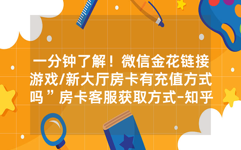 一分钟了解！微信金花链接游戏/新大厅房卡有充值方式吗”房卡客服获取方式-知乎