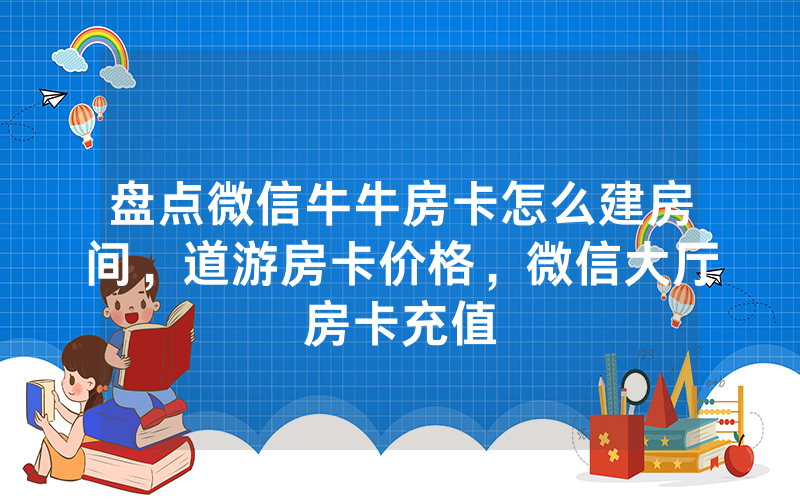 盘点微信牛牛房卡怎么建房间，道游房卡价格，微信大厅房卡充值
