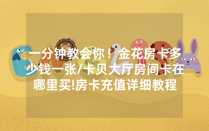 一分钟教会你！金花房卡多少钱一张/卡贝大厅房间卡在哪里买!房卡充值详细教程