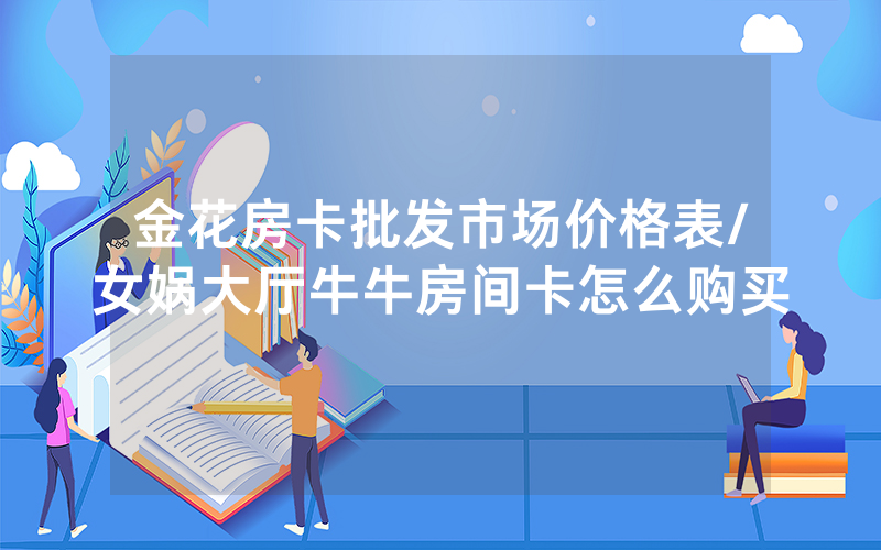 金花房卡批发市场价格表/女娲大厅牛牛房间卡怎么购买