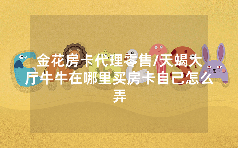 金花房卡代理零售/天蝎大厅牛牛在哪里买房卡自己怎么弄