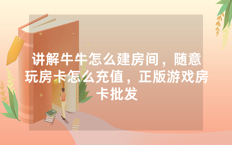 讲解牛牛怎么建房间，随意玩房卡怎么充值，正版游戏房卡批发