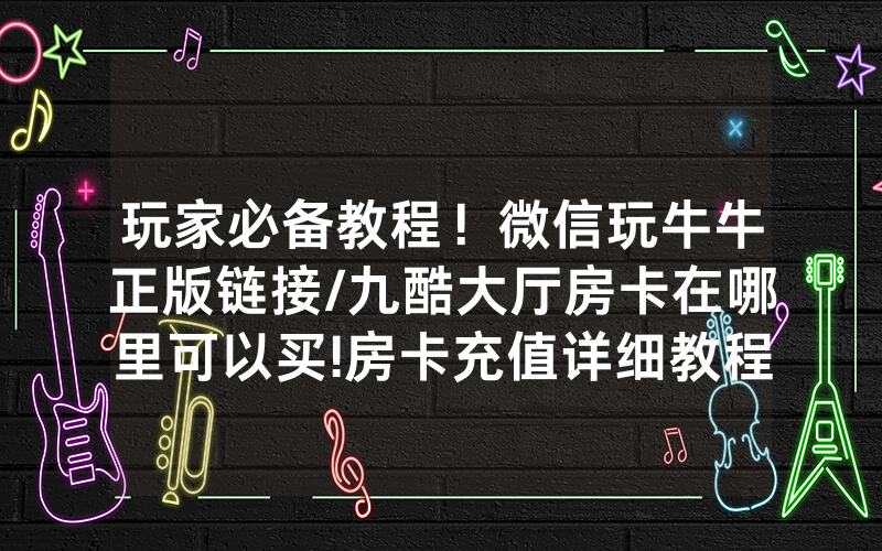 玩家必备教程！微信玩牛牛正版链接/九酷大厅房卡在哪里可以买!房卡充值详细教程