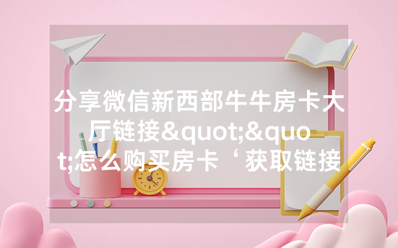 分享微信新西部牛牛房卡大厅链接""怎么购买房卡‘获取链接