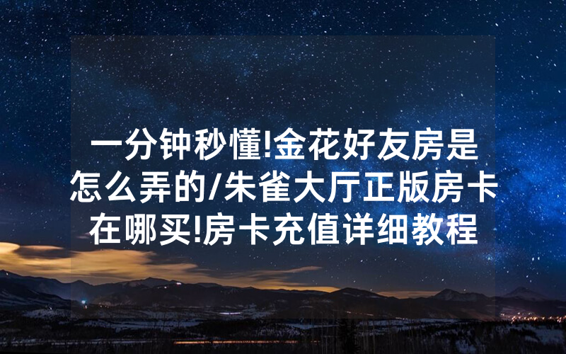 一分钟秒懂!金花好友房是怎么弄的/朱雀大厅正版房卡在哪买!房卡充值详细教程