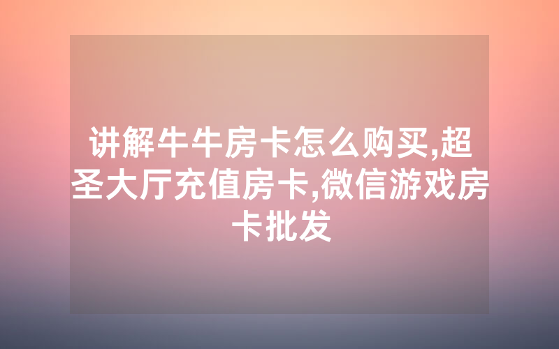 讲解牛牛房卡怎么购买,超圣大厅充值房卡,微信游戏房卡批发