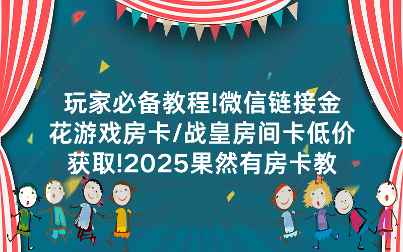 玩家必备教程!微信链接金花游戏房卡/战皇房间卡低价获取!2025果然有房卡教程