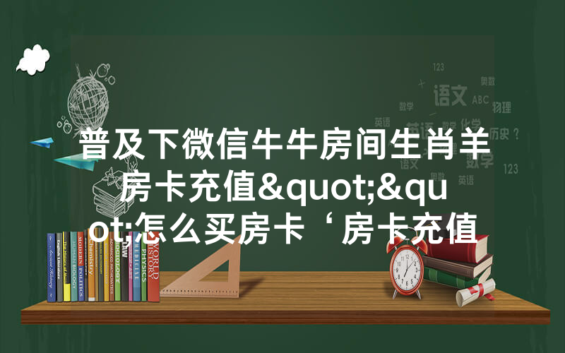 普及下微信牛牛房间生肖羊房卡充值""怎么买房卡‘房卡充值