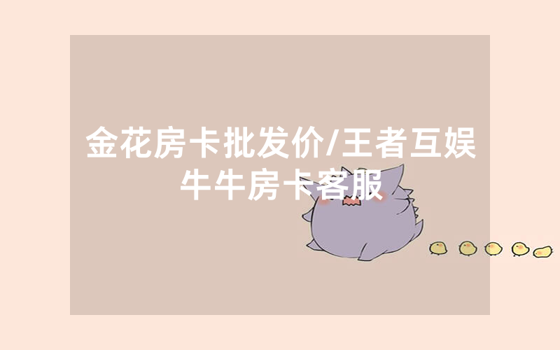 金花房卡批发价/王者互娱牛牛房卡客服