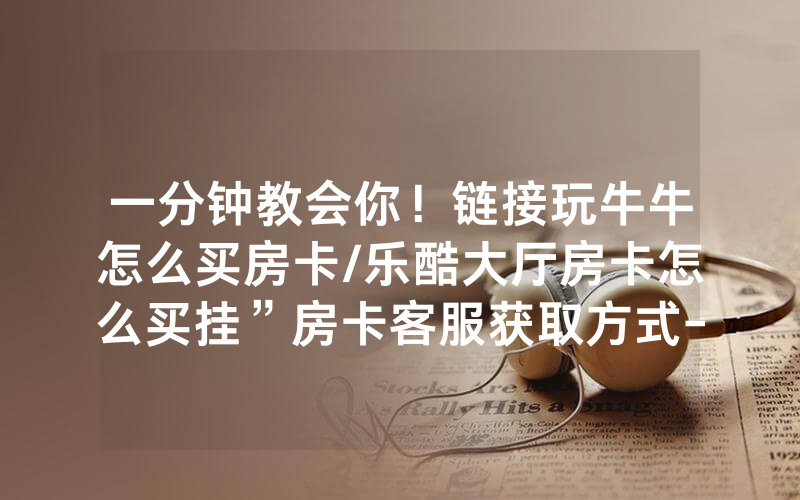 一分钟教会你！链接玩牛牛怎么买房卡/乐酷大厅房卡怎么买挂”房卡客服获取方式-知乎