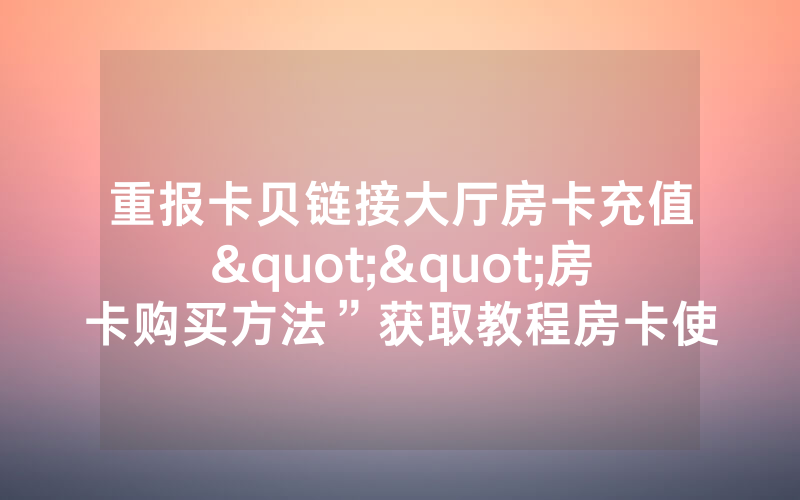 重报卡贝链接大厅房卡充值""房卡购买方法”获取教程房卡使用