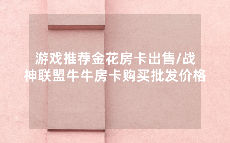 游戏推荐金花房卡出售/战神联盟牛牛房卡购买批发价格