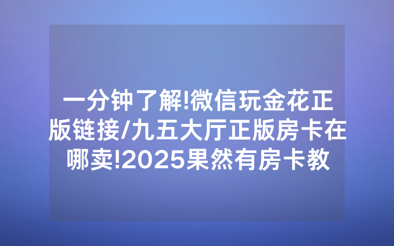 一分钟了解!微信玩金花正版链接/九五大厅正版房卡在哪卖!2025果然有房卡教程