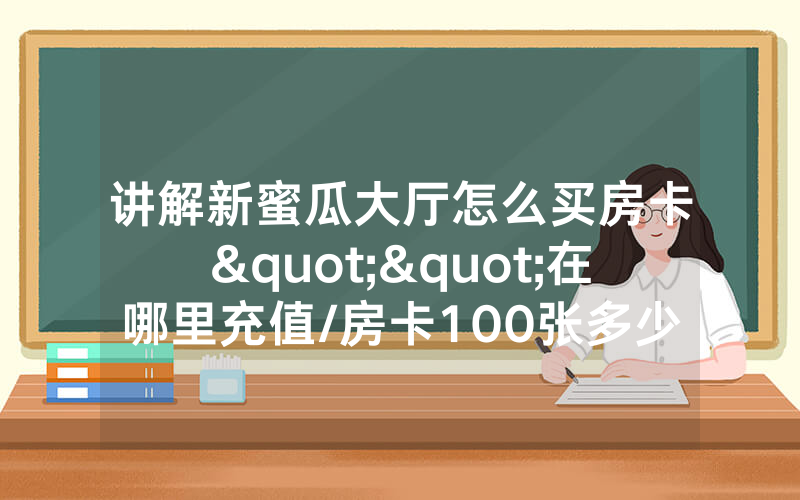讲解新蜜瓜大厅怎么买房卡""在哪里充值/房卡100张多少钱
